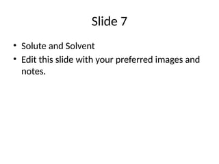 Slide 7
• Solute and Solvent
• Edit this slide with your preferred images and
notes.
 