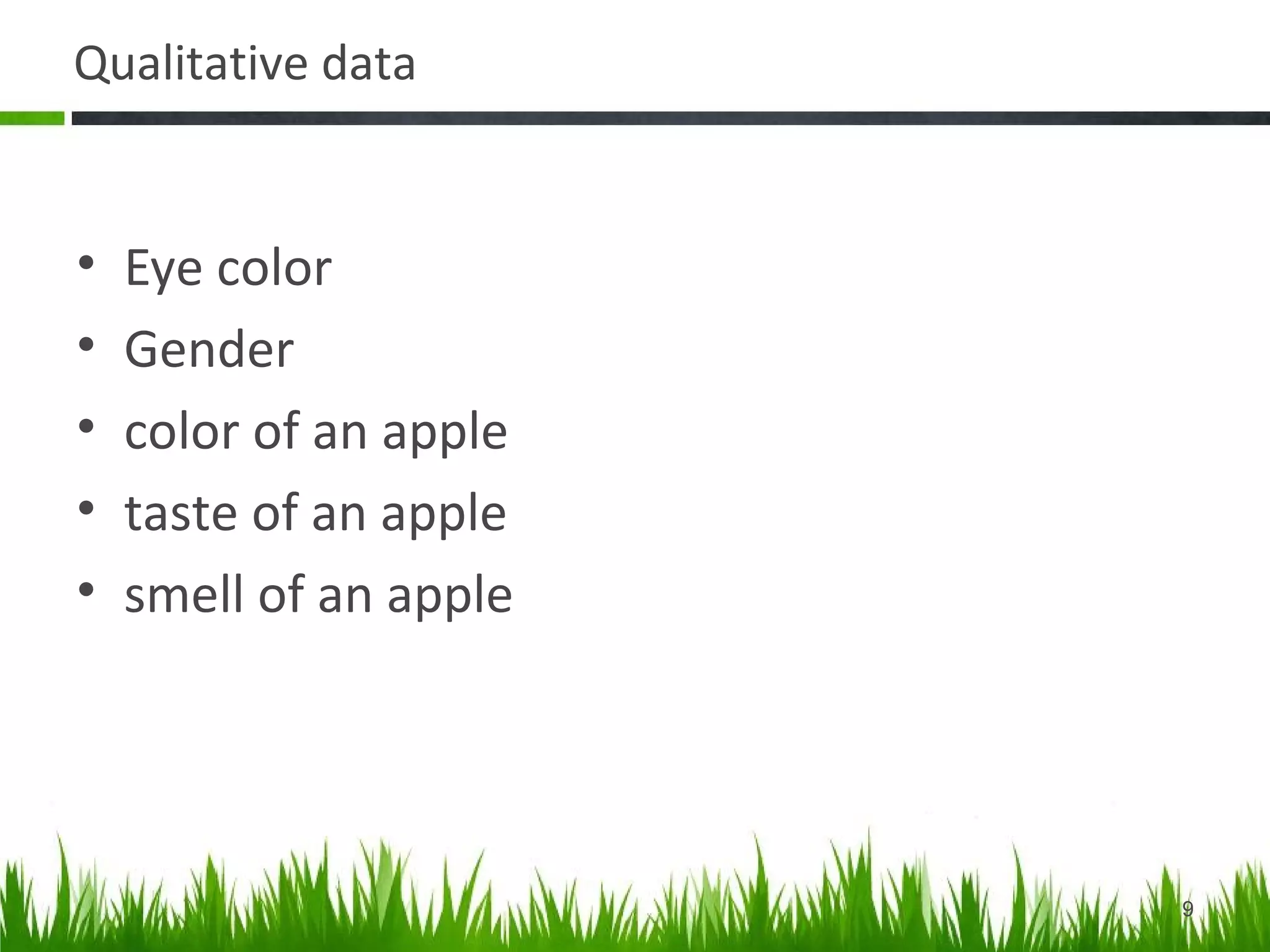 Qualitative data
• Eye color
• Gender
• color of an apple
• taste of an apple
• smell of an apple
9
 