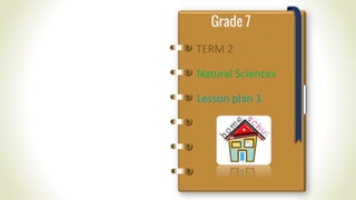 TERM 2
Grade 7
Natural Sciences
Lesson plan 1
 