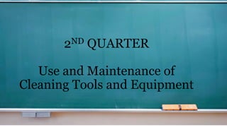 2ND QUARTER
Use and Maintenance of
Cleaning Tools and Equipment
 