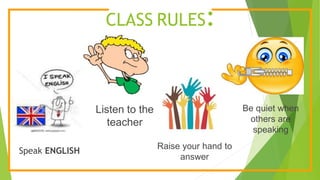 CLASS RULES:
Speak ENGLISH
Listen to the
teacher
Raise your hand to
answer
Be quiet when
others are
speaking
 