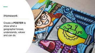 iHomework
Create a POSTER to
show what a
geographer knows,
understands, values
and can do.