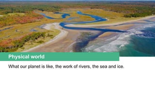 Physical world
What our planet is like, the work of rivers, the sea and ice.