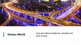 Human World
How and where people live, develop and
earn a living