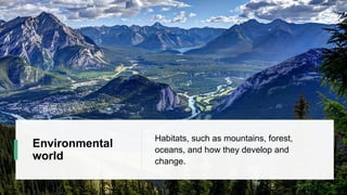 Environmental
world
Habitats, such as mountains, forest,
oceans, and how they develop and
change.