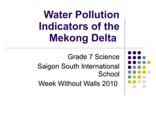 Water Pollution Indicators of the Mekong Delta  Grade 7 Science Saigon South International School Week Without Walls 2010  