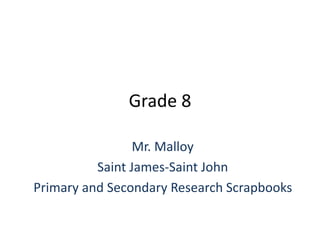 Grade 8 Mr. Malloy Saint James-Saint John Primary and Secondary Research Scrapbooks 