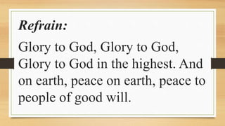 Refrain:
Glory to God, Glory to God,
Glory to God in the highest. And
on earth, peace on earth, peace to
people of good will.
 