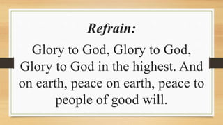 Refrain:
Glory to God, Glory to God,
Glory to God in the highest. And
on earth, peace on earth, peace to
people of good will.
 