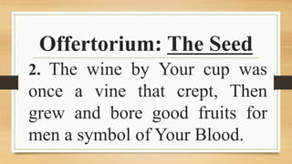 Offertorium: The Seed
2. The wine by Your cup was
once a vine that crept, Then
grew and bore good fruits for
men a symbol of Your Blood.
 