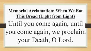Memorial Acclamation: When We Eat
This Bread (Light from Light)
Until you come again, until
you come again, we proclaim
your Death, O Lord.
 