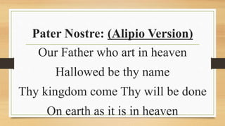 Pater Nostre: (Alipio Version)
Our Father who art in heaven
Hallowed be thy name
Thy kingdom come Thy will be done
On earth as it is in heaven
 
