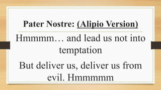 Pater Nostre: (Alipio Version)
Hmmmm… and lead us not into
temptation
But deliver us, deliver us from
evil. Hmmmmm
 