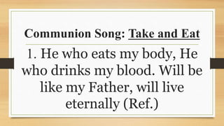Communion Song: Take and Eat
1. He who eats my body, He
who drinks my blood. Will be
like my Father, will live
eternally (Ref.)
 