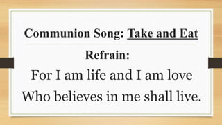 Communion Song: Take and Eat
Refrain:
For I am life and I am love
Who believes in me shall live.
 