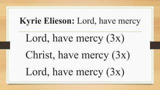 Kyrie Elieson: Lord, have mercy
Lord, have mercy (3x)
Christ, have mercy (3x)
Lord, have mercy (3x)
 