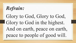 Refrain:
Glory to God, Glory to God,
Glory to God in the highest.
And on earth, peace on earth,
peace to people of good will.
 