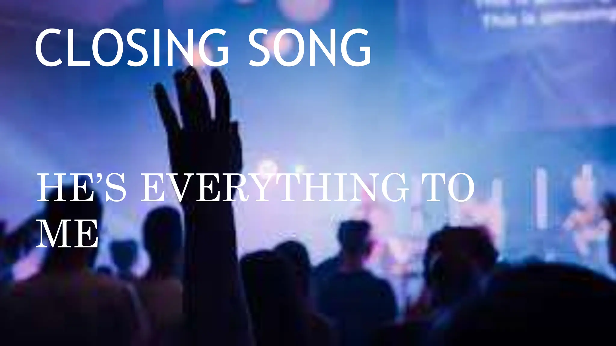 CLOSING SONG
HE’S EVERYTHING TO
ME