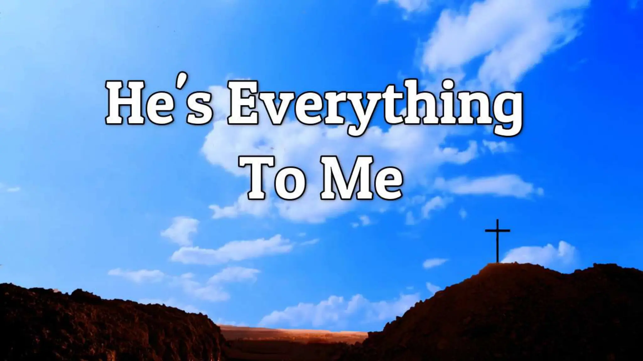 CLOSING SONG
HE’S EVERYTHING TO
ME