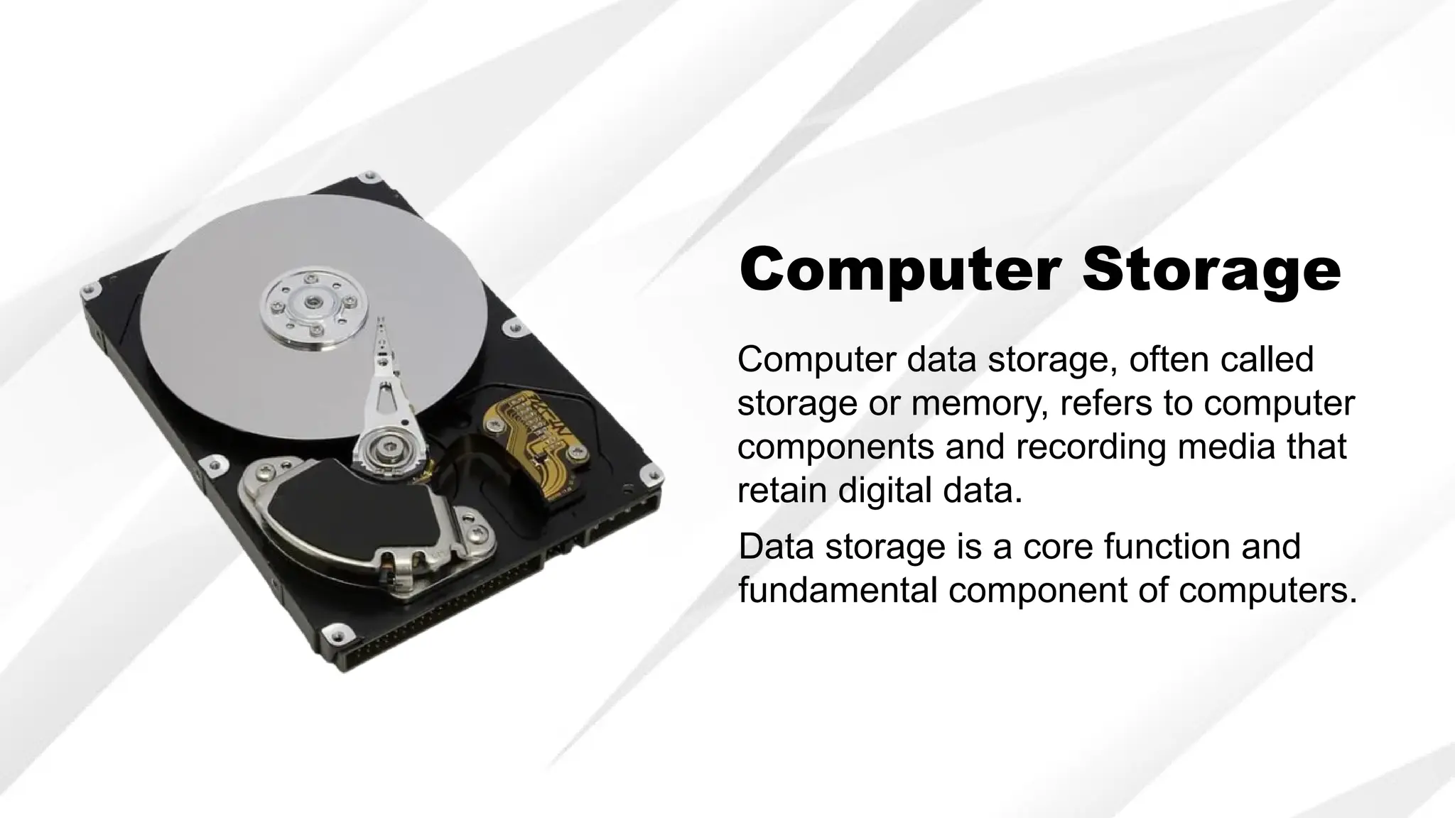 Computer Storage
Computer data storage, often called
storage or memory, refers to computer
components and recording media that
retain digital data.
Data storage is a core function and
fundamental component of computers.
 