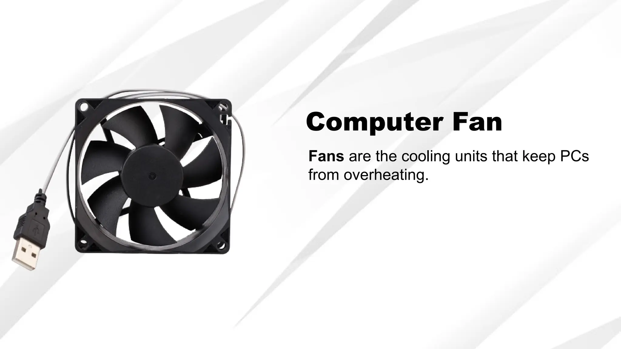 Computer Fan
Fans are the cooling units that keep PCs
from overheating.
 