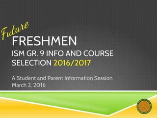FRESHMEN
ISM GR. 9 INFO AND COURSE
SELECTION 2016/2017
A Student and Parent Information Session
March 2, 2016
 