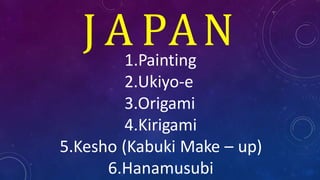 J A PAN
1.Painting
2.Ukiyo-e
3.Origami
4.Kirigami
5.Kesho (Kabuki Make – up)
6.Hanamusubi
 