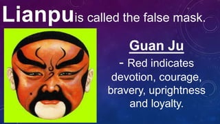 Lianpuis called the false mask.
Guan Ju
- Red indicates
devotion, courage,
bravery, uprightness
and loyalty.
 