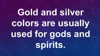 Gold and silver
colors are usually
used for gods and
spirits.
 