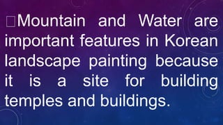 Mountain and Water are
important features in Korean
landscape painting because
it is a site for building
temples and buildings.
 