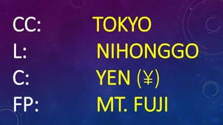 CC: TOKYO
L: NIHONGGO
C: YEN (¥)
FP: MT. FUJI
 