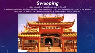 Sweeping
– has curves that rise at the corners of the roof.
These are usually reserved for temples and palaces although it may also be found in the homes of the wealthy.
Originally, the ridges of the roofs are usually highly decorated with ceramic figurines.
 