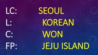 LC: SEOUL
L: KOREAN
C: WON
FP: JEJU ISLAND
 