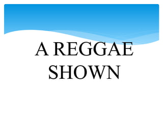 A REGGAE
SHOWN
 