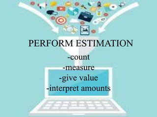 -count
-measure
-give value
-interpret amounts
PERFORM ESTIMATION
 