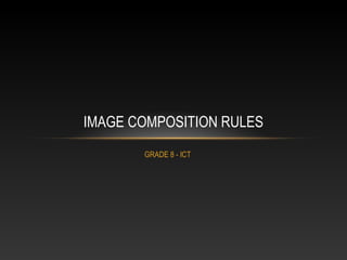 GRADE 8 - ICT
IMAGE COMPOSITION RULES
 