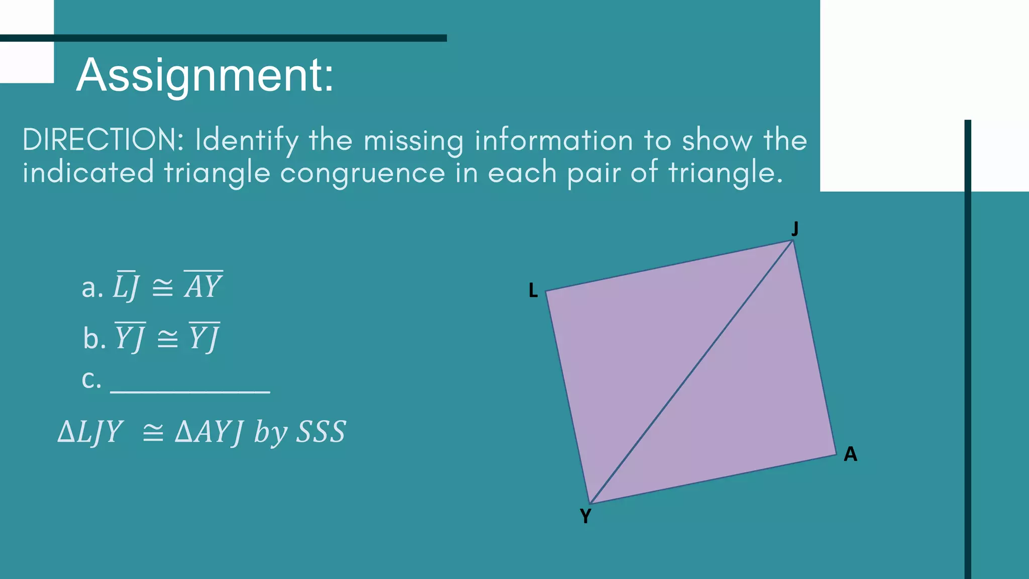Assignment:
a. 𝐿𝐽 ≅ 𝐴𝑌
c. __________
∆𝐿𝐽𝑌 ≅ ∆𝐴𝑌𝐽 𝑏𝑦 𝑆𝑆𝑆
L
A
Y
J
b. 𝑌𝐽 ≅ 𝑌𝐽
 