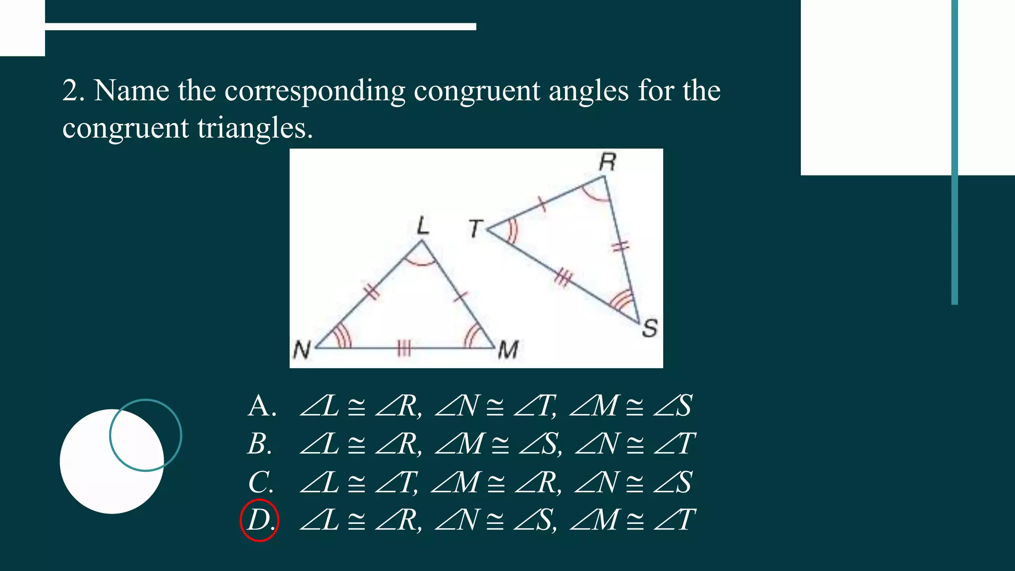 2. Name the corresponding congruent angles for the
congruent triangles.
A. L  R, N  T, M  S
B. L  R, M  S, N  T
C. L  T, M  R, N  S
D. L  R, N  S, M  T
 