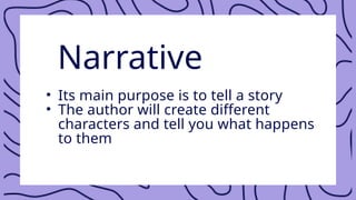 Narrative
• Its main purpose is to tell a story
• The author will create different
characters and tell you what happens
to them
 