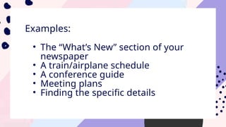 Examples:
• The “What’s New” section of your
newspaper
• A train/airplane schedule
• A conference guide
• Meeting plans
• Finding the specific details
 