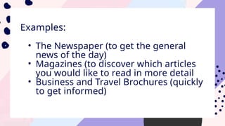 Examples:
• The Newspaper (to get the general
news of the day)
• Magazines (to discover which articles
you would like to read in more detail
• Business and Travel Brochures (quickly
to get informed)
 