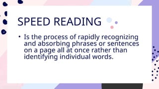 SPEED READING
• Is the process of rapidly recognizing
and absorbing phrases or sentences
on a page all at once rather than
identifying individual words.
 