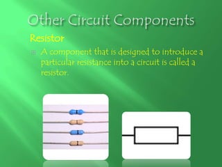 Resistor
   A component that is designed to introduce a
    particular resistance into a circuit is called a
    resistor.
 