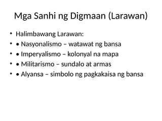 Mga Sanhi ng Digmaan (Larawan)
• Halimbawang Larawan:
• • Nasyonalismo – watawat ng bansa
• • Imperyalismo – kolonyal na mapa
• • Militarismo – sundalo at armas
• • Alyansa – simbolo ng pagkakaisa ng bansa
 