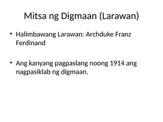 Mitsa ng Digmaan (Larawan)
• Halimbawang Larawan: Archduke Franz
Ferdinand
• Ang kanyang pagpaslang noong 1914 ang
nagpasiklab ng digmaan.
 