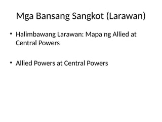 Mga Bansang Sangkot (Larawan)
• Halimbawang Larawan: Mapa ng Allied at
Central Powers
• Allied Powers at Central Powers
 