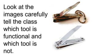 Look at the
images carefully
tell the class
which tool is
functional and
which tool is
not.
 
