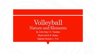 Volleyball
Nature and Elements
By John Nayr N. Tandaan
Rhylle Keith R. Walse
Raphael Reuben L. Frio
 