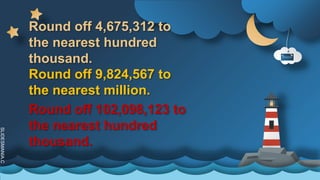 SLIDESMANIA.C
Round off 4,675,312 to
the nearest hundred
thousand.
Round off 9,824,567 to
the nearest million.
Round off 102,098,123 to
the nearest hundred
thousand.
 
