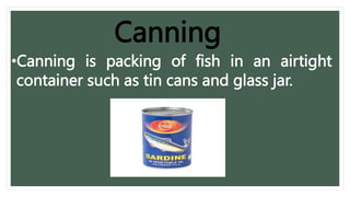 Canning
•Canning is packing of fish in an airtight
container such as tin cans and glass jar.
 